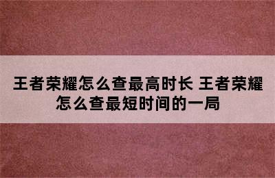 王者荣耀怎么查最高时长 王者荣耀怎么查最短时间的一局